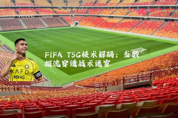 FIFA TSG技术解码:当数据流穿透战术迷雾