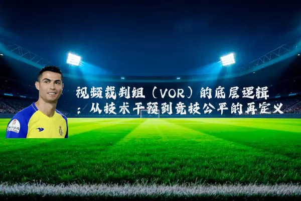视频裁判组（VOR）的底层逻辑：从技术干预到竞技公平的再定义