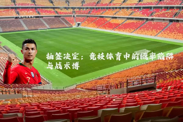 抽签决定:竞技体育中的概率陷阱与战术博弈