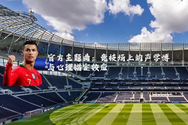 官方主题曲:竞技场上的声学博弈与心理锚定效应
