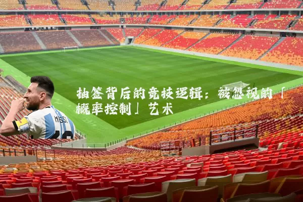 抽签背后的竞技逻辑:被忽视的「概率控制」艺术