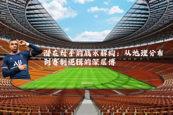 潜在对手的战术解构：从地理分布到赛制逻辑的深层博弈