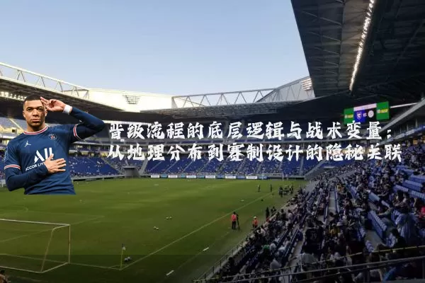 晋级流程的底层逻辑与战术变量：从地理分布到赛制设计的隐秘关联