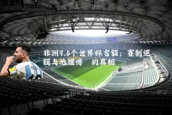 非洲9.5个世界杯名额:赛制逻辑与地理博弈的真相