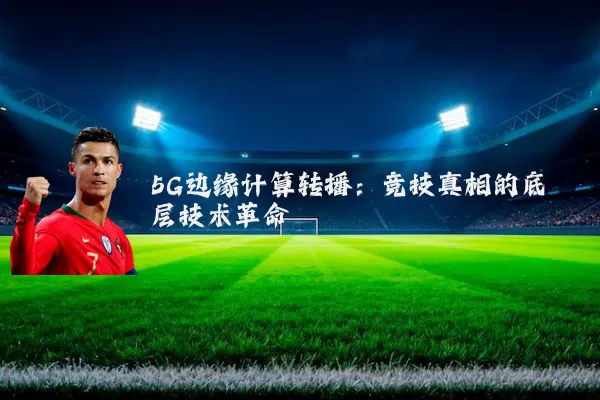 5G边缘计算转播：竞技真相的底层技术革命