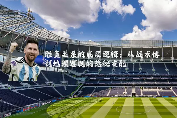 胜负关系的底层逻辑:从战术博弈到地理赛制的隐秘支配