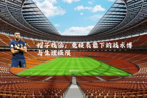 帽子戏法:竞技表象下的战术博弈与生理极限