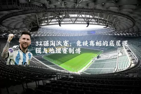 32强淘汰赛:竞技真相的底层逻辑与地理赛制博弈